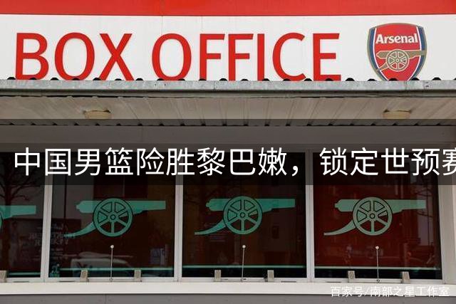中国男篮险胜黎巴嫩，锁定世预赛晋级主动权