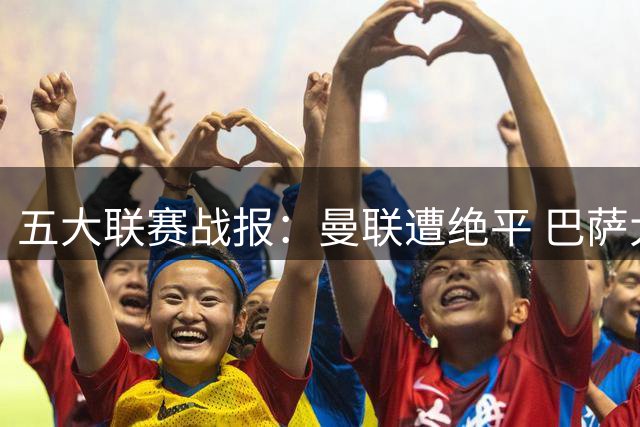 五大联赛战报：曼联遭绝平 巴萨大胜 阿森纳逆转