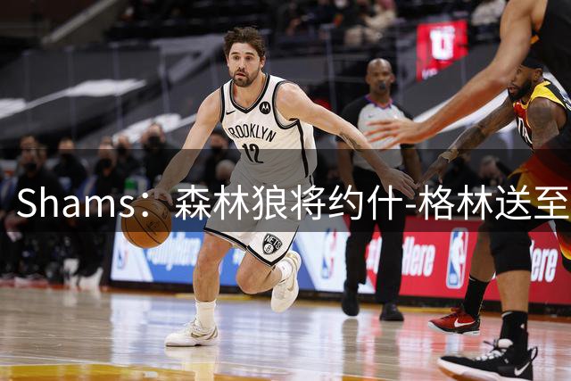 Shams：森林狼将约什-格林送至爵士，换科迪-威廉姆斯和孔查尔